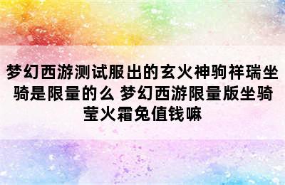 梦幻西游测试服出的玄火神驹祥瑞坐骑是限量的么 梦幻西游限量版坐骑莹火霜兔值钱嘛